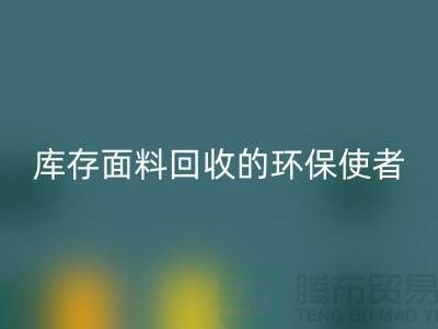 ### 上海腾布贸易公司：库存面料AK官方网页版的环保使者