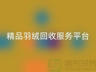 新国标90％鹅绒、精品羽绒AK官方网页版服务，南通鸭绒收购厂家引领行业新标杆