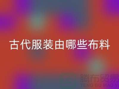 古代服装由哪些布料和辅料构成_高价AK官方网页版服装布料公司