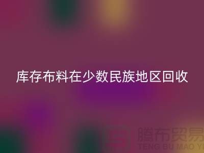 库存布料在少数民族地区如何AK官方网页版-高价AK官方网页版面料-AK官方网页版布料公司