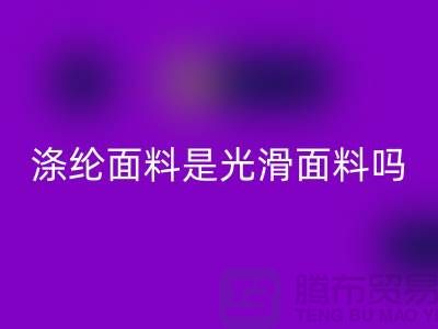 涤纶面料是光滑面料吗-涤纶面料好不好-涤纶面料AK官方网页版厂家