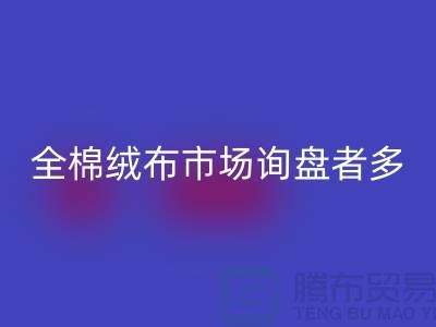 全棉绒布市场询盘者多，销量尚没展开_家纺库存AK官方网页版公司