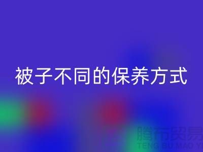 不同布料材质的被子不同的保养方式-南通床上用品四件套AK官方网页版公司