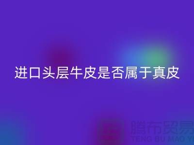 ### 进口头层牛皮是否属于真皮？
