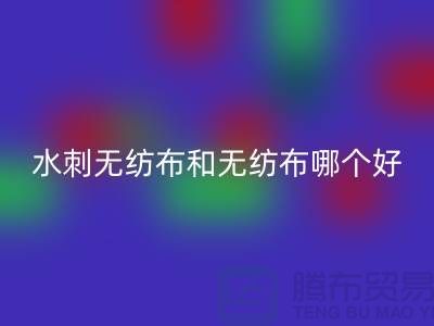 水刺无纺布和无纺布哪个好