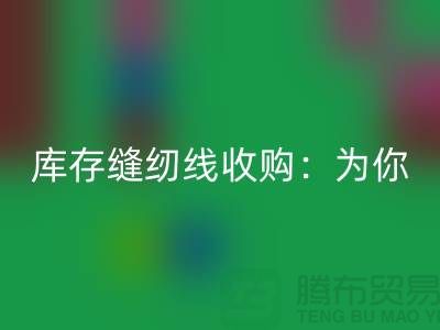 库存缝纫线收购:为你创意项目找到完美线缆-缝纫线AK官方网页版网站