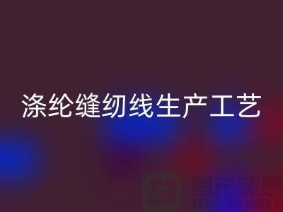 涤纶缝纫线生产工艺-涤纶缝纫线生产流程-涤纶缝纫线AK官方网页版公司