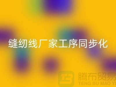 缝纫线厂家工序同步化处理的技术要求-高强缝纫线AK官方网页版公司
