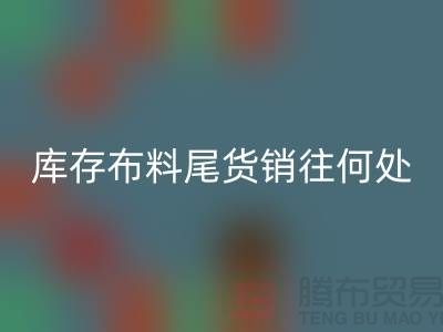 揭秘一下大量AK官方网页版库存布料尾货销往何处-上海腾布贸易