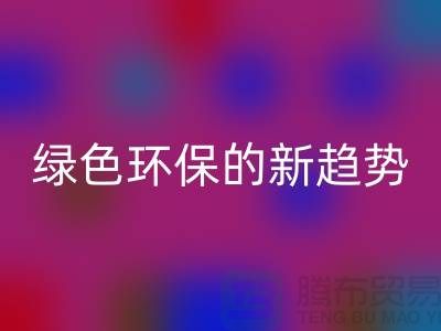 库存布料收购AK官方网页版：绿色环保的新趋势-上海腾布贸易