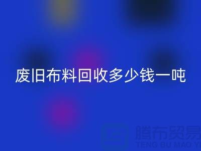 废旧布料AK官方网页版多少钱一吨?什么价格?上海腾布来告诉你!
