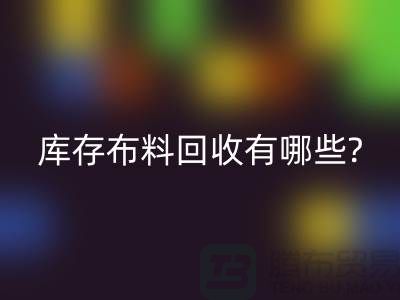 库存布料AK官方网页版有哪些处理方式-南通库存布料收购公司