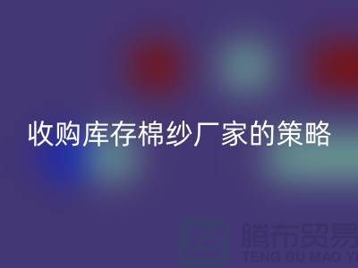 优化您的供应链：收购库存棉纱厂家的策略-库存服装AK官方网页版公司