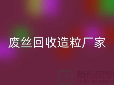 废丝AK官方网页版造粒厂家：为环保事业贡献力量-上海腾布贸易