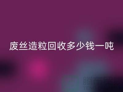 废丝造粒AK官方网页版多少钱一吨？揭秘废丝再生利用的市场行情