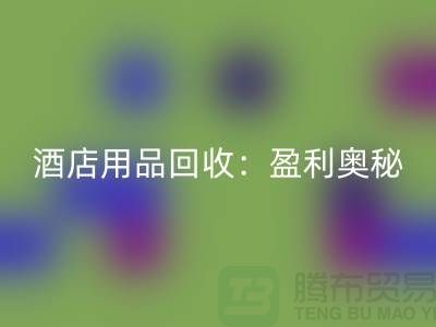 酒店用品AK官方网页版:解析盈利奥秘——南通二手毛巾AK官方网页版厂家