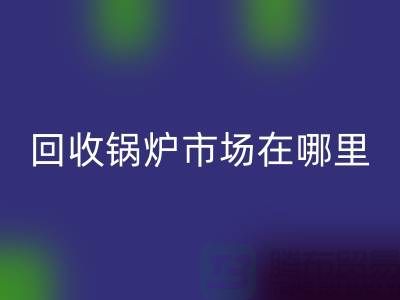AK官方网页版锅炉市场在哪里？探索新的商机所在-二手锅炉AK官方网页版公司