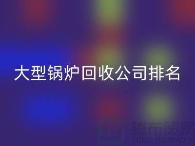 大型锅炉AK官方网页版公司排名及工业锅炉AK官方网页版联系方式-上海腾布贸易