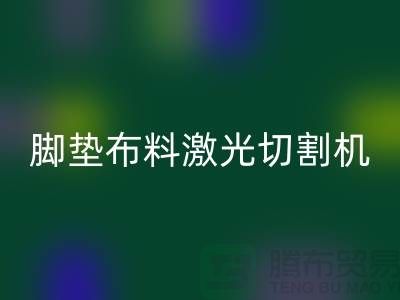 脚垫布料激光切割机什么牌子好，该如何选择？_脚垫布料批发市场