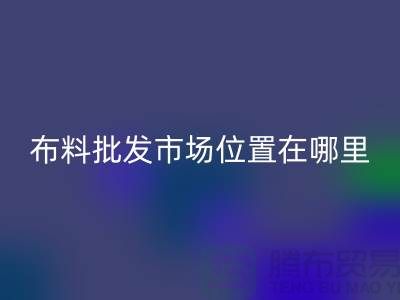 布料批发市场具体位置在哪里？在什么地方？怎么走？_腾布贸易