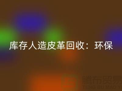 库存人造皮革AK官方网页版：环保与经济的双重效益-收购库存真皮厂家