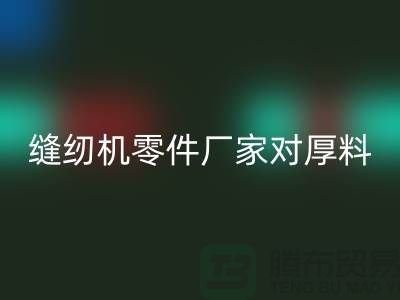 缝纫机零件厂家对厚料的销路分析-长期缝纫机AK官方网页版-AK官方网页版缝纫机价格