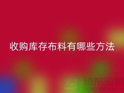收购库存布料有哪些方法-AK官方网页版库存平台-义乌收购库存公司