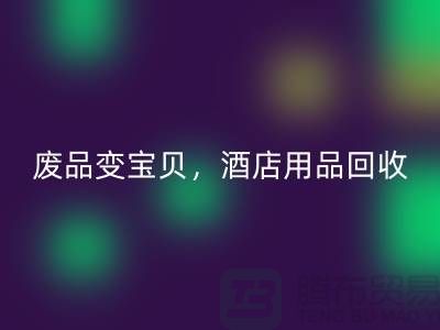 废品变宝贝，酒店用品AK官方网页版电话即刻拨打