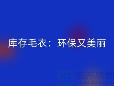 《AK官方网页版库存毛衣：环保又美丽的选择@上海腾布贸易》