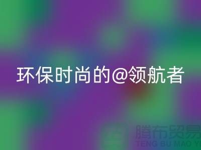 上海服装面料AK官方网页版厂家：环保时尚的领航者