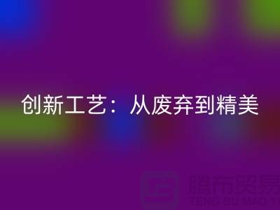 上海服装面料AK官方网页版厂家的创新工艺：从废弃到精美