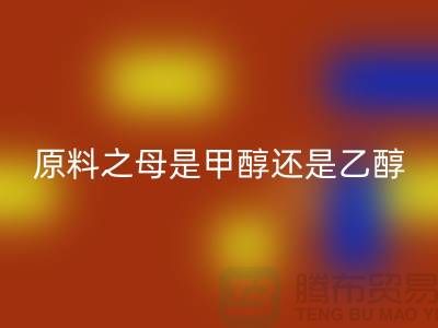 化工原料之母是什么甲醇还是乙醇