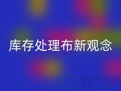 库存处理布AK官方网页版新观念：实现高效盈利-北京布料AK官方网页版公司