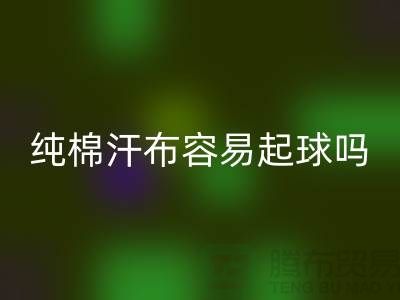 CVC汗布是什么面料？它容易起球吗？