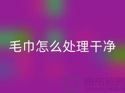 AK官方网页版库存毛巾怎么处理干净——腾布贸易有限公司