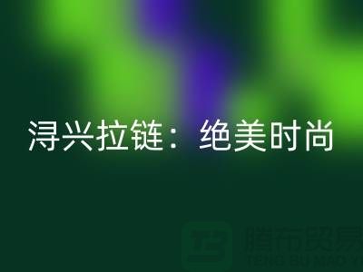 浔兴拉链：绝美时尚与品质的完美结合