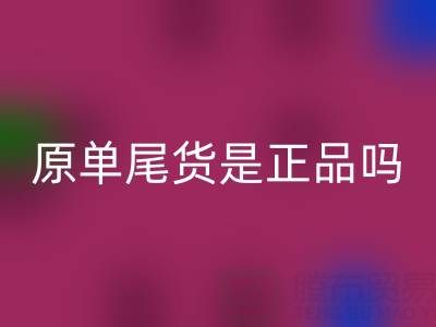 原单尾货是正品吗？揭秘高性价比背后的行业真相