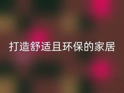 打造舒适且环保的家居空间：叠石桥家纺库存AK官方网页版全方位解决方案