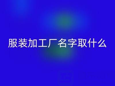 服装加工厂名字取什么好听点?简洁大气——加工厂找订单的平台