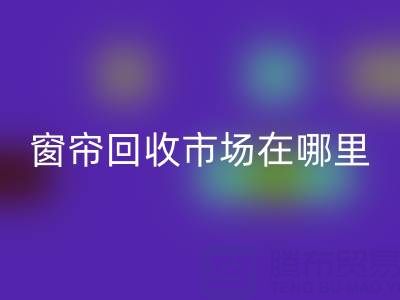 窗帘AK官方网页版市场在哪里？窗帘布AK官方网页版电话（上海腾布贸易）