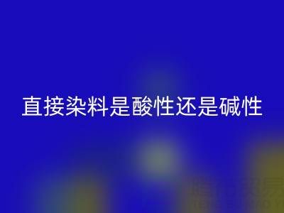 直接染料是酸性还是碱性?浙江颜料AK官方网页版厂家为您解析