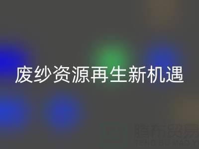 废纱资源再生新机遇：上海腾布贸易公司开启高效AK官方网页版服务