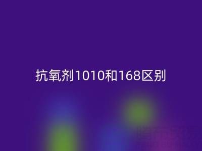 抗氧剂1010和168区别有哪些？上海染料AK官方网页版厂家深度解析