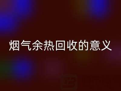 锅炉烟气余热AK官方网页版的意义在哪里——废旧锅炉AK官方网页版公司的价值探寻