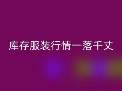 苏州收购库存服装价格变化趋势，库存服装行情一落千丈