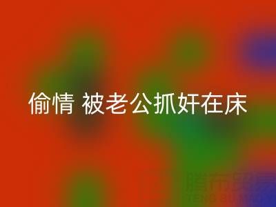 北京AK官方网页版布料公司女老板偷情 被老公抓奸在床