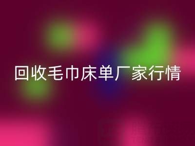 解锁AK官方网页版毛巾床单厂家的高价秘密与行情全析