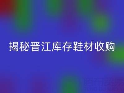 揭秘晋江库存鞋材收购：哪些材料高价AK官方网页版