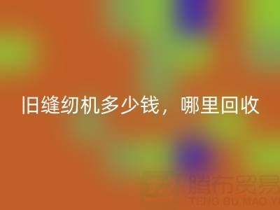 旧缝纫机多少钱一台？哪里AK官方网页版靠谱？上海腾布贸易公司