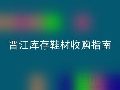 晋江库存鞋材收购指南：热门区域及优质店铺盘点